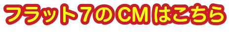 フラット７のCMはこちら
