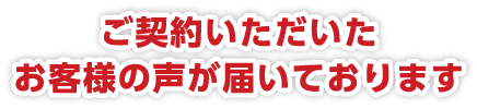 ご契約いただいたお客様の声が届いております。